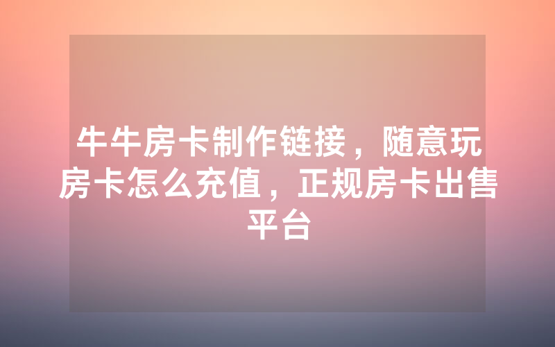 牛牛房卡制作链接，随意玩房卡怎么充值，正规房卡出售平台