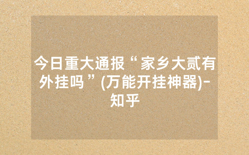 今日重大通报“家乡大贰有外挂吗”(万能开挂神器)-知乎