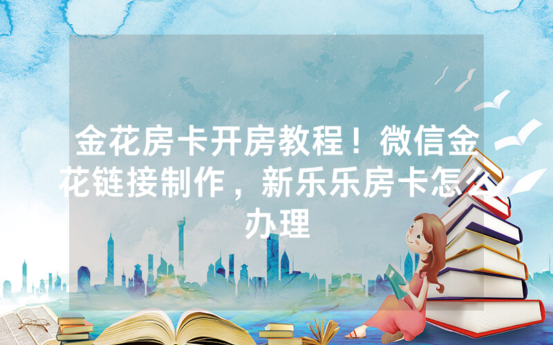 金花房卡开房教程！微信金花链接制作，新乐乐房卡怎么办理