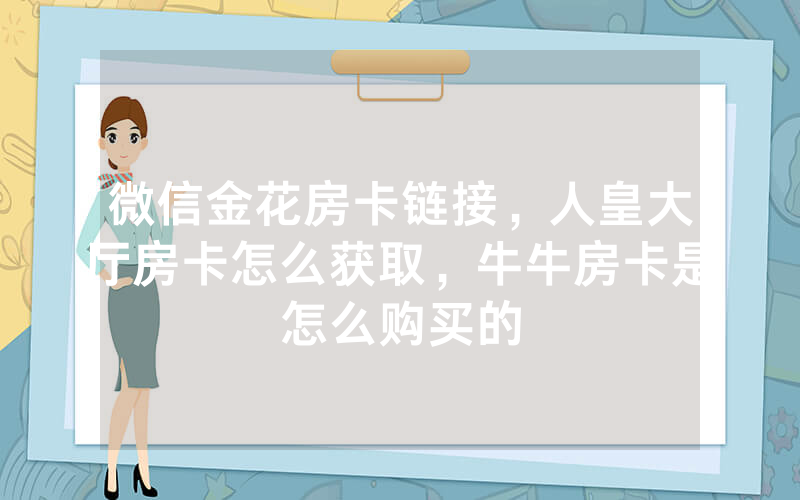 微信金花房卡链接，人皇大厅房卡怎么获取，牛牛房卡是怎么购买的