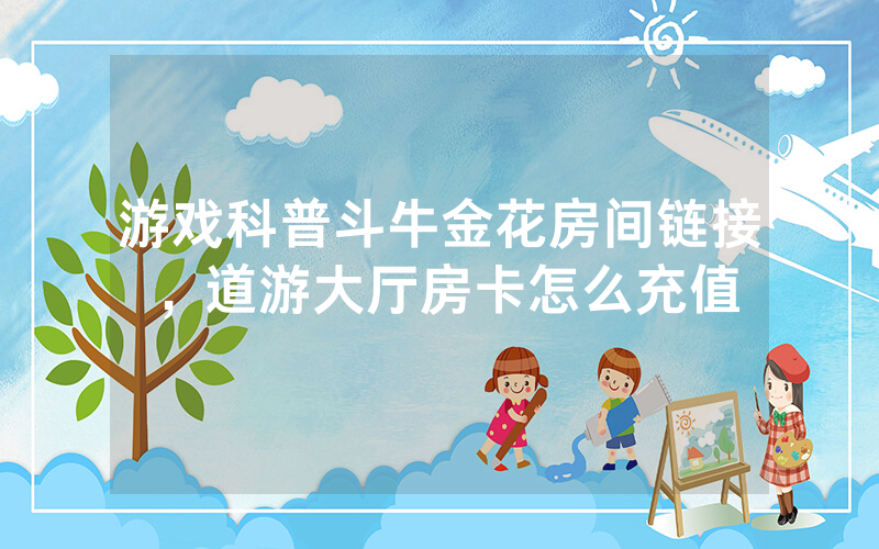 游戏科普斗牛金花房间链接，道游大厅房卡怎么充值