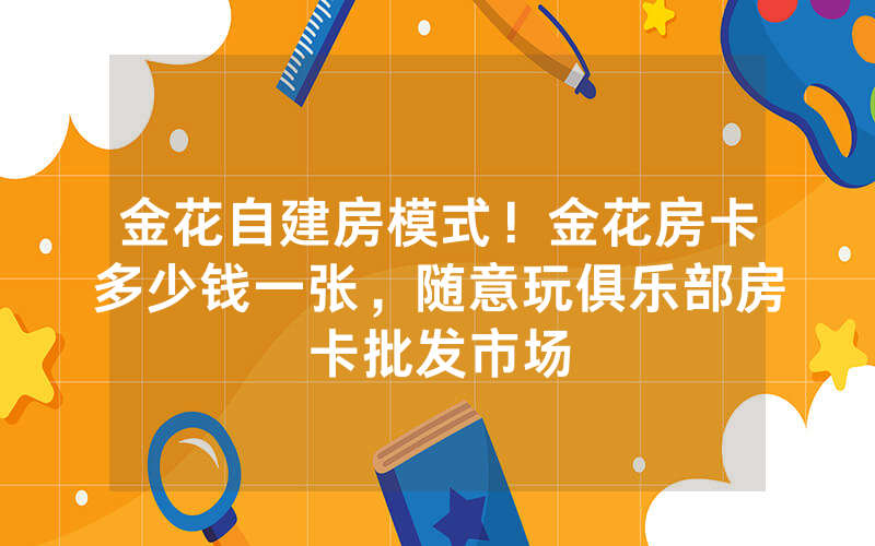 金花自建房模式！金花房卡多少钱一张，随意玩俱乐部房卡批发市场