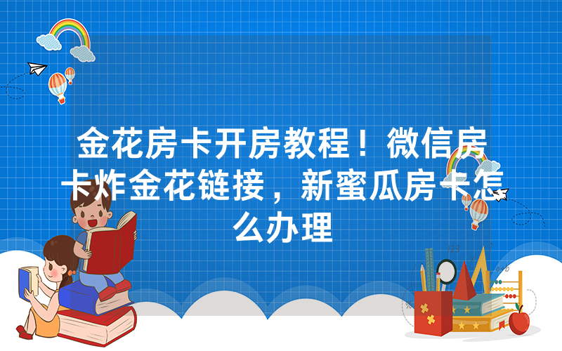 金花房卡开房教程！微信房卡炸金花链接，新蜜瓜房卡怎么办理