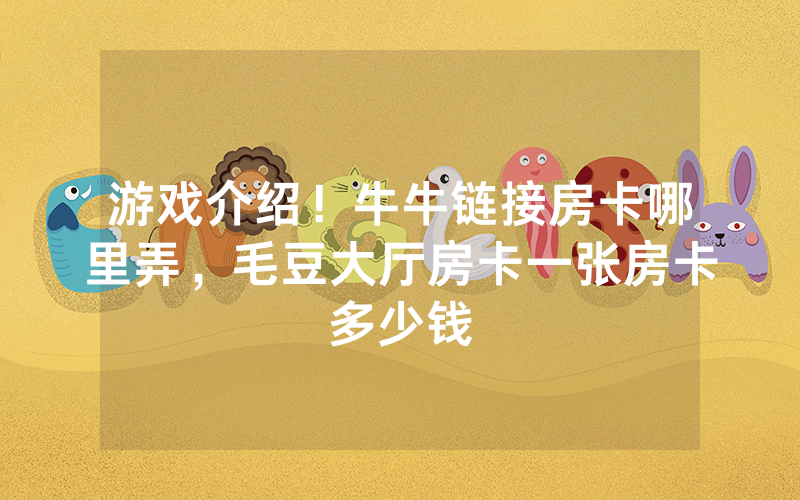 游戏介绍！牛牛链接房卡哪里弄，毛豆大厅房卡一张房卡多少钱