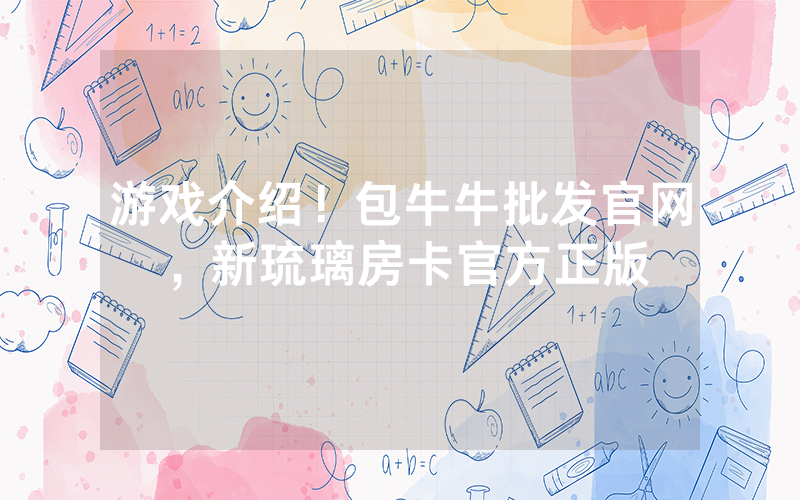 游戏介绍！包牛牛批发官网，新琉璃房卡官方正版
