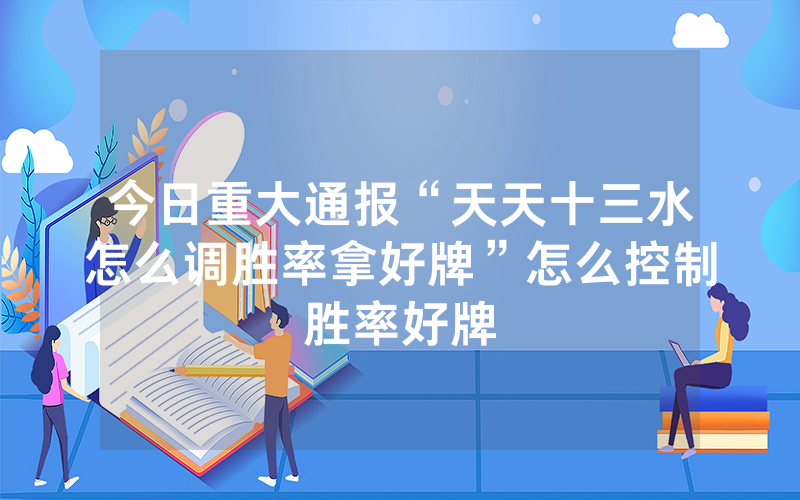 今日重大通报“天天十三水怎么调胜率拿好牌”怎么控制胜率好牌