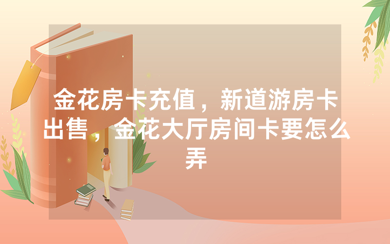 金花房卡充值，新道游房卡出售，金花大厅房间卡要怎么弄