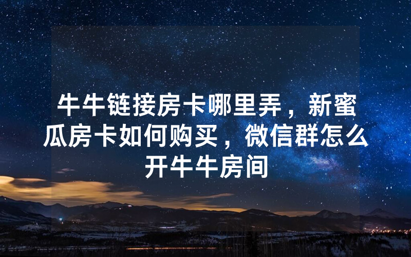 牛牛链接房卡哪里弄，新蜜瓜房卡如何购买，微信群怎么开牛牛房间