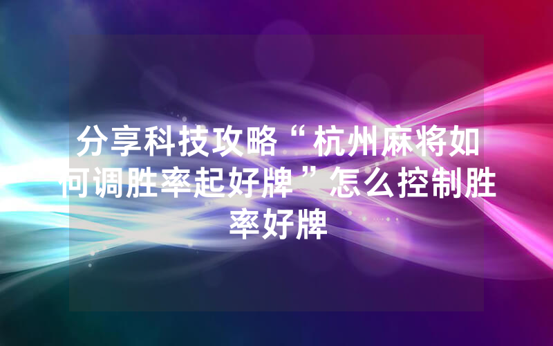 分享科技攻略“杭州麻将如何调胜率起好牌”怎么控制胜率好牌