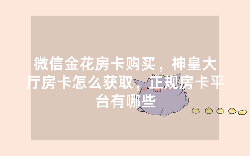微信金花房卡购买，神皇大厅房卡怎么获取，正规房卡平台有哪些