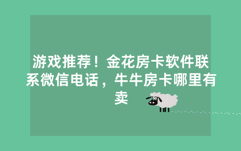 游戏推荐！金花房卡软件联系微信电话，牛牛房卡哪里有卖
