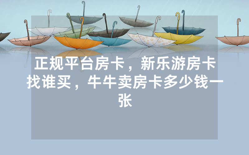 正规平台房卡，新乐游房卡找谁买，牛牛卖房卡多少钱一张