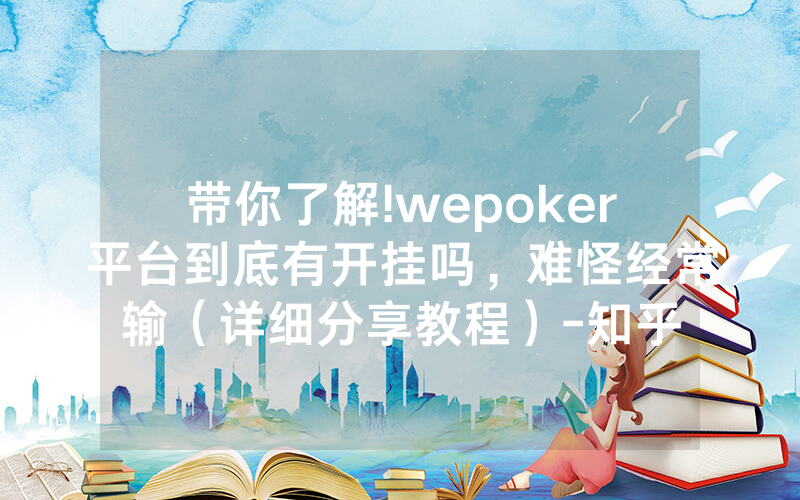 带你了解!wepoker平台到底有开挂吗，难怪经常输（详细分享教程）-知乎