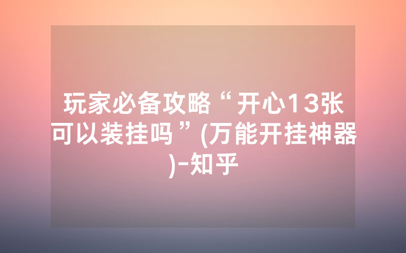玩家必备攻略“开心13张可以装挂吗”(万能开挂神器)-知乎
