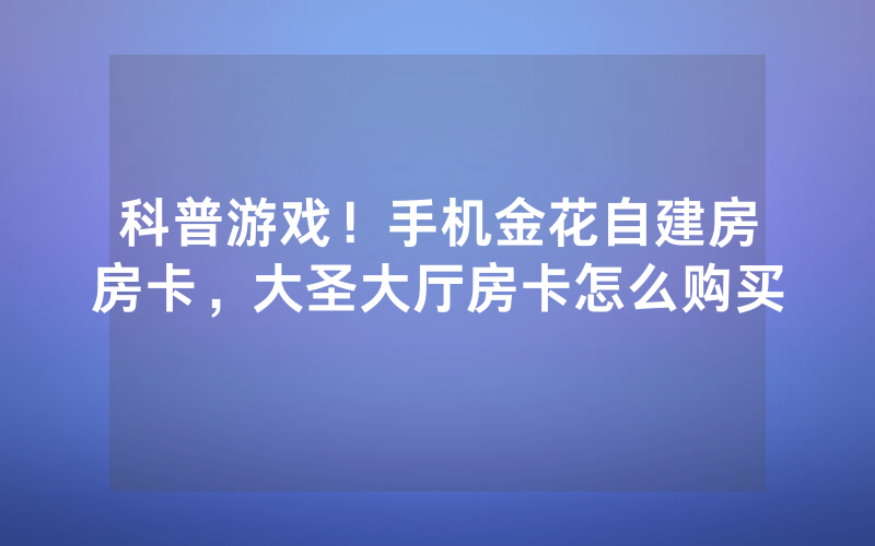 科普游戏！手机金花自建房房卡，大圣大厅房卡怎么购买