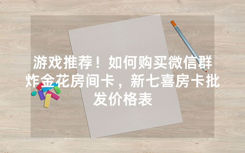游戏推荐！如何购买微信群炸金花房间卡，新七喜房卡批发价格表