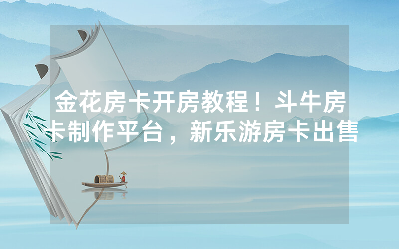 金花房卡开房教程！斗牛房卡制作平台，新乐游房卡出售