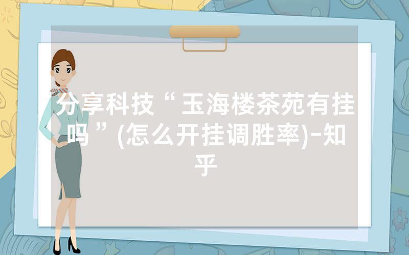 分享科技“玉海楼茶苑有挂吗”(怎么开挂调胜率)-知乎