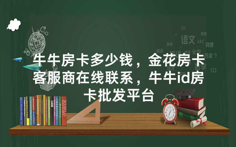 牛牛房卡多少钱，金花房卡客服商在线联系，牛牛id房卡批发平台
