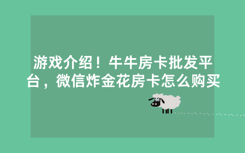 游戏介绍！牛牛房卡批发平台，微信炸金花房卡怎么购买