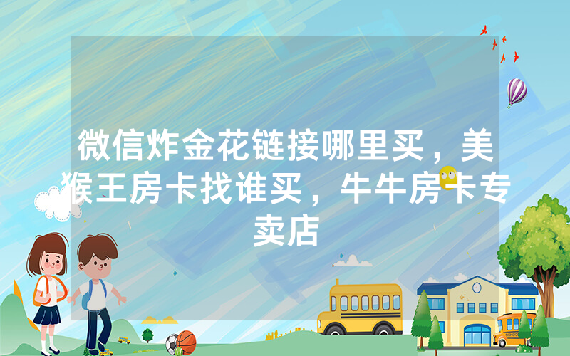 微信炸金花链接哪里买，美猴王房卡找谁买，牛牛房卡专卖店