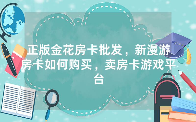 正版金花房卡批发，新漫游房卡如何购买，卖房卡游戏平台