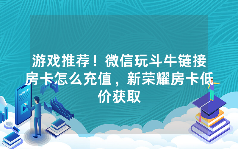游戏推荐！微信玩斗牛链接房卡怎么充值，新荣耀房卡低价获取