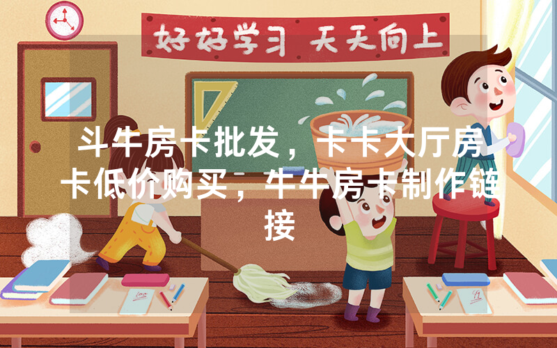 斗牛房卡批发，卡卡大厅房卡低价购买，牛牛房卡制作链接