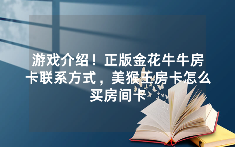 游戏介绍！正版金花牛牛房卡联系方式，美猴王房卡怎么买房间卡