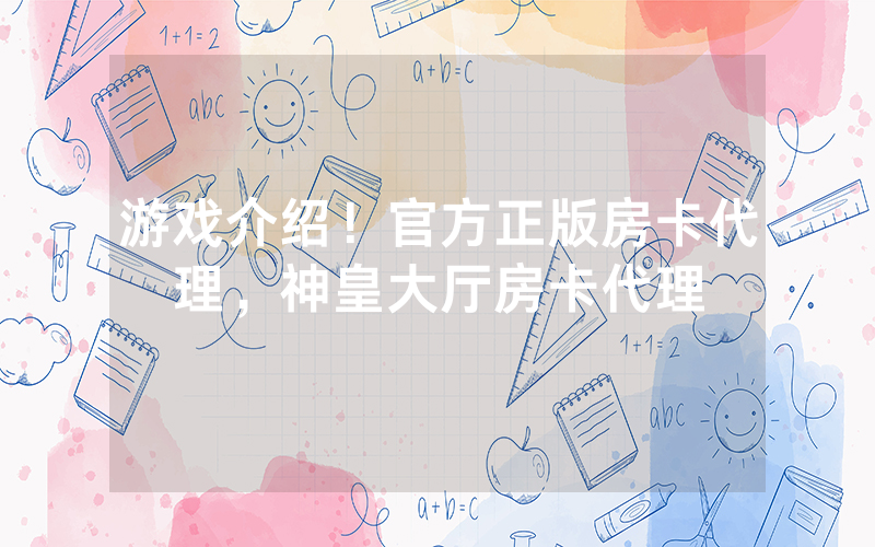 游戏介绍！官方正版房卡代理，神皇大厅房卡代理