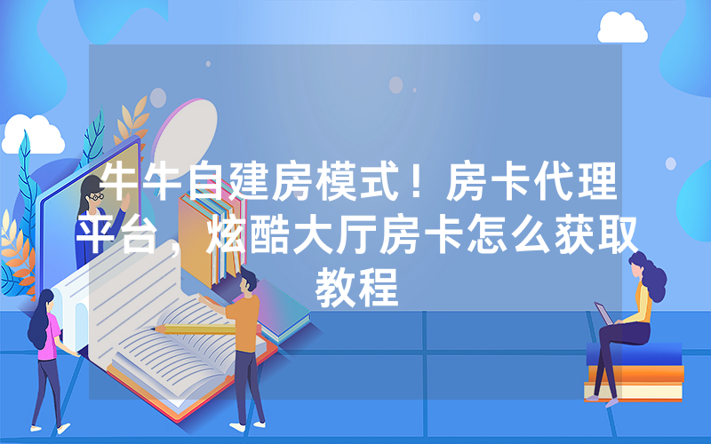 牛牛自建房模式！房卡代理平台，炫酷大厅房卡怎么获取教程