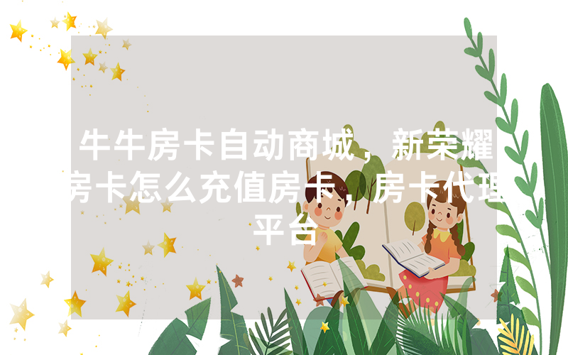 牛牛房卡自动商城，新荣耀房卡怎么充值房卡，房卡代理平台