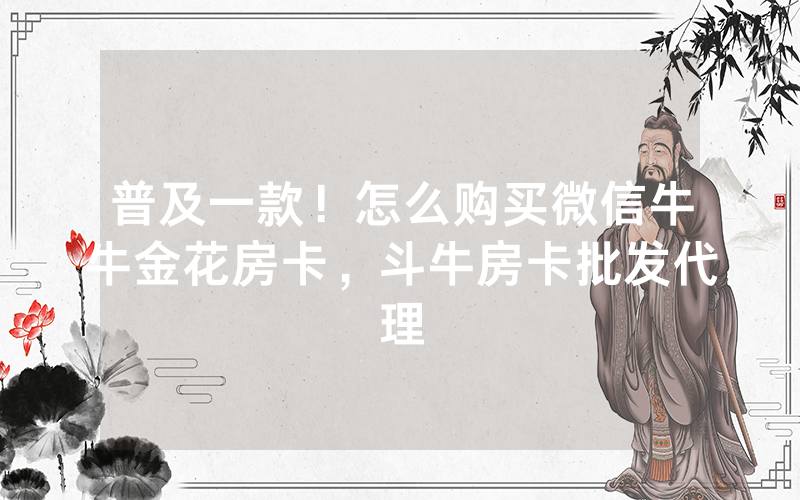 普及一款！怎么购买微信牛牛金花房卡，斗牛房卡批发代理