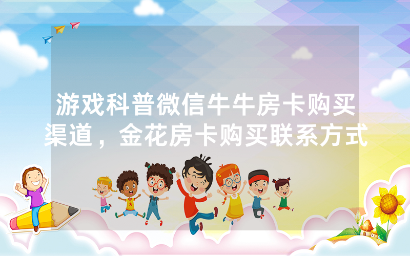 游戏科普微信牛牛房卡购买渠道，金花房卡购买联系方式
