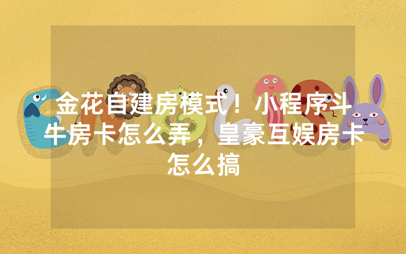 金花自建房模式！小程序斗牛房卡怎么弄，皇豪互娱房卡怎么搞