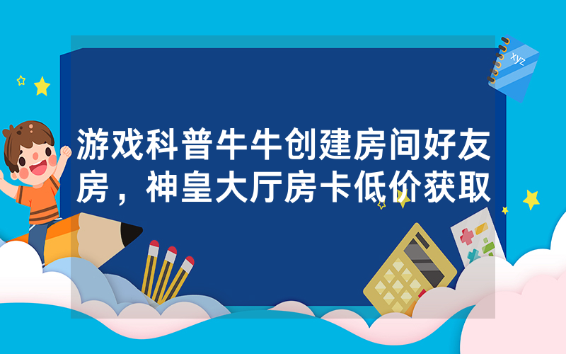 游戏科普牛牛创建房间好友房，神皇大厅房卡低价获取