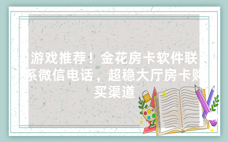 游戏推荐！金花房卡软件联系微信电话，超稳大厅房卡购买渠道