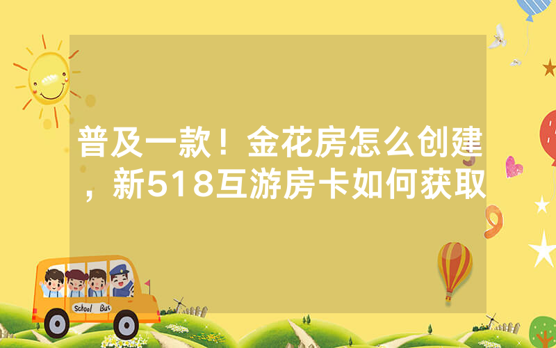 普及一款！金花房怎么创建，新518互游房卡如何获取