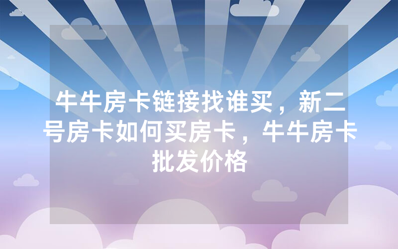 牛牛房卡链接找谁买，新二号房卡如何买房卡，牛牛房卡批发价格