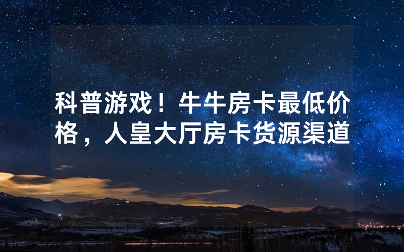 科普游戏！牛牛房卡最低价格，人皇大厅房卡货源渠道