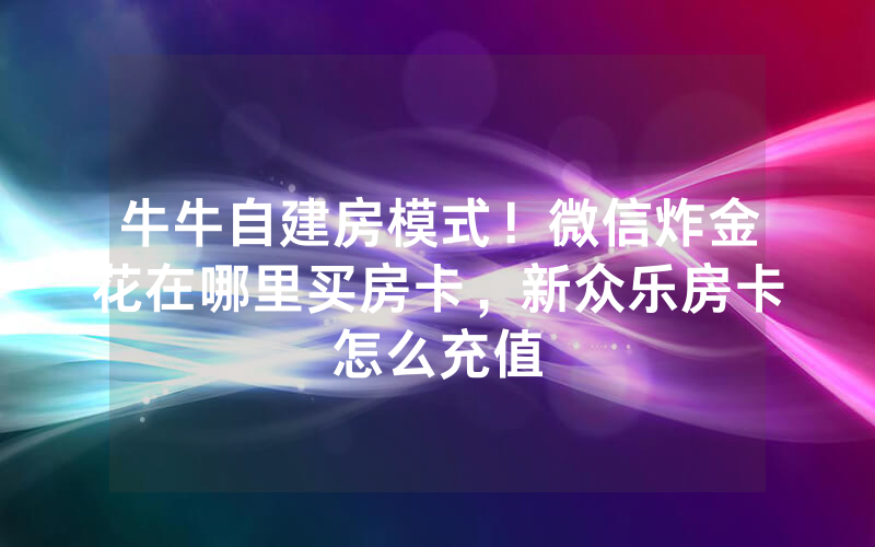 牛牛自建房模式！微信炸金花在哪里买房卡，新众乐房卡怎么充值