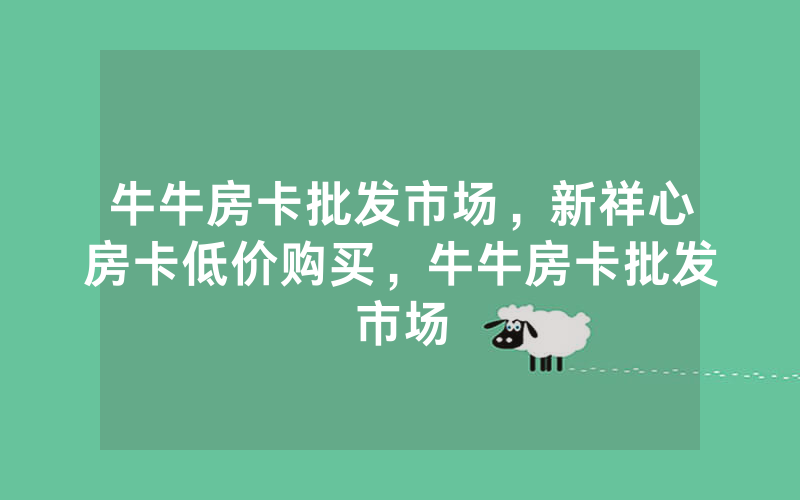 牛牛房卡批发市场，新祥心房卡低价购买，牛牛房卡批发市场