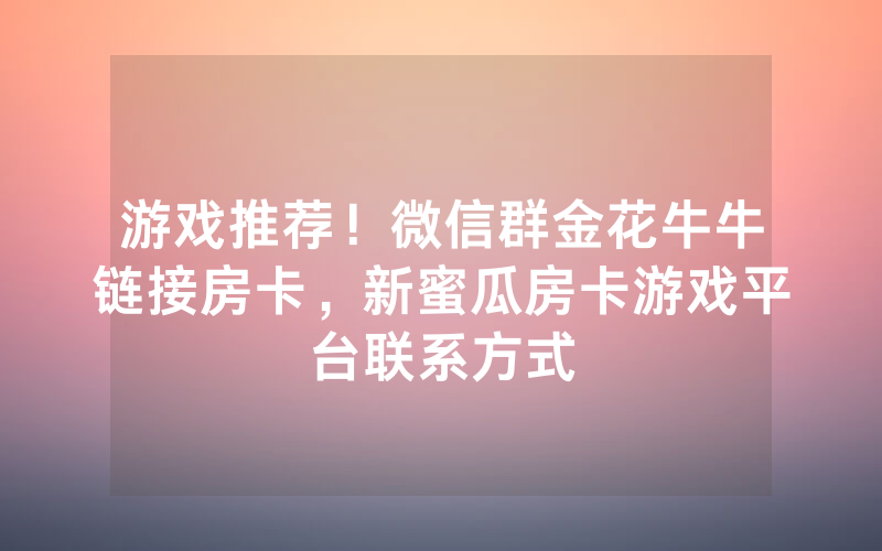 游戏推荐！微信群金花牛牛链接房卡，新蜜瓜房卡游戏平台联系方式