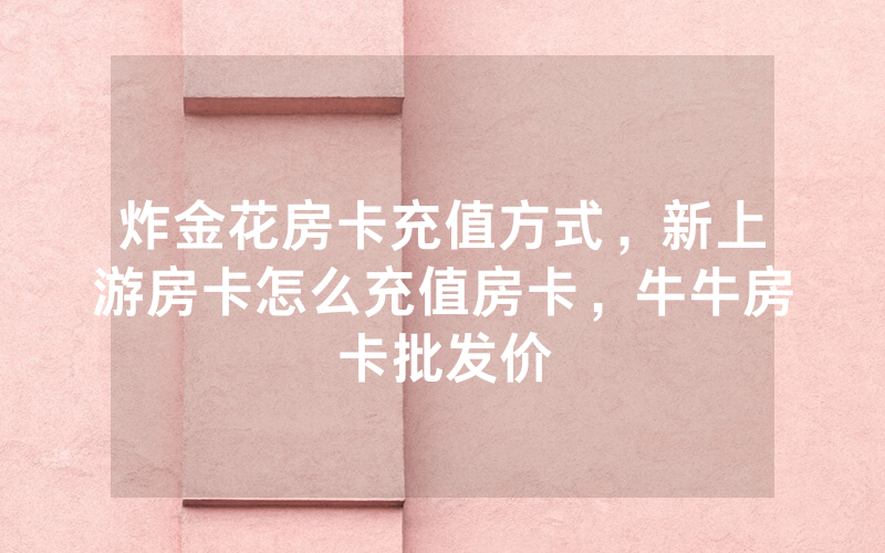 炸金花房卡充值方式，新上游房卡怎么充值房卡，牛牛房卡批发价