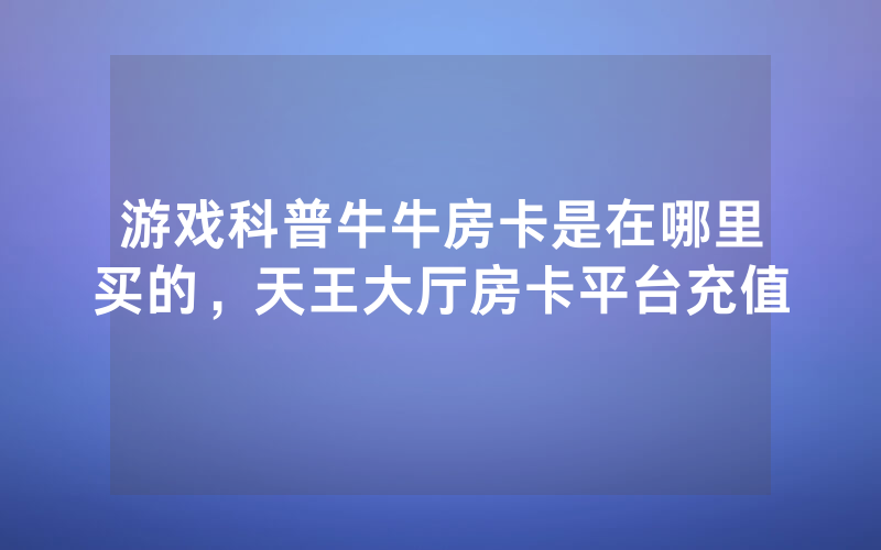游戏科普牛牛房卡是在哪里买的，天王大厅房卡平台充值