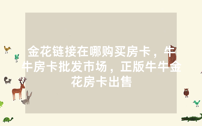 金花链接在哪购买房卡，牛牛房卡批发市场，正版牛牛金花房卡出售