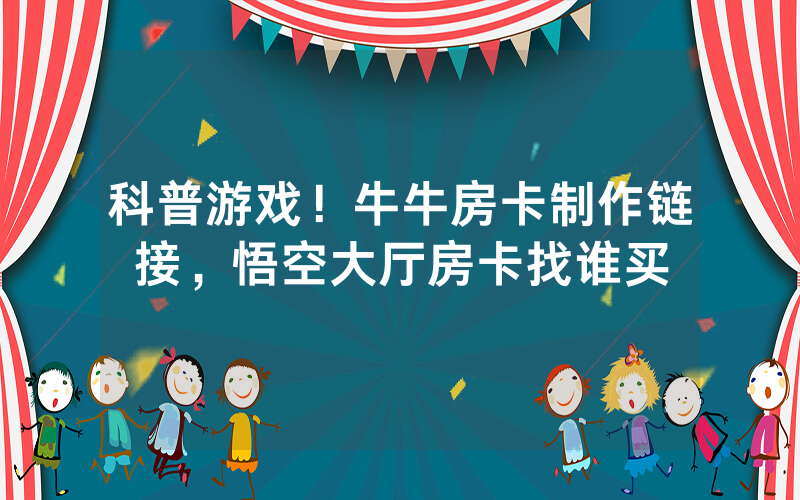 科普游戏！牛牛房卡制作链接，悟空大厅房卡找谁买