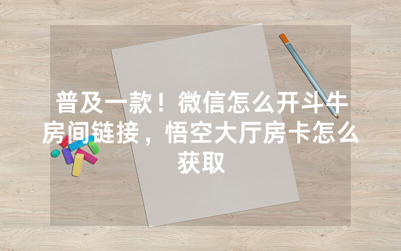 普及一款！微信怎么开斗牛房间链接，悟空大厅房卡怎么获取