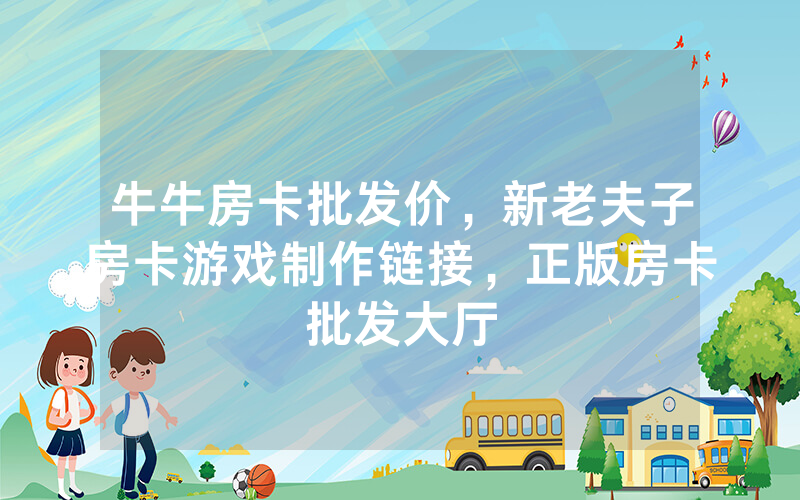 牛牛房卡批发价，新老夫子房卡游戏制作链接，正版房卡批发大厅