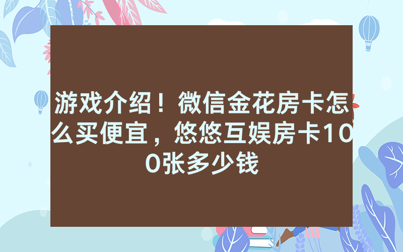 游戏介绍！微信金花房卡怎么买便宜，悠悠互娱房卡100张多少钱